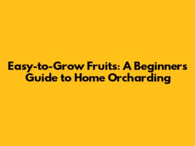 Easy-to-Grow Fruits: A Beginner's Guide to Home Orcharding