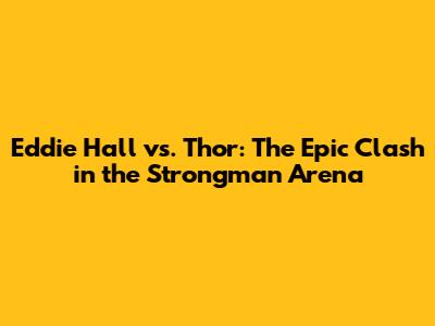 Eddie Hall vs. Thor: The Epic Clash in the Strongman Arena