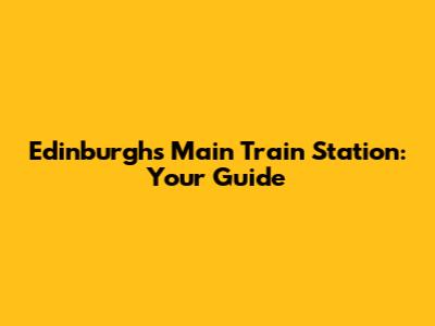 Edinburgh's Main Train Station: Your Guide
