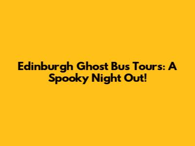 Edinburgh Ghost Bus Tours: A Spooky Night Out!