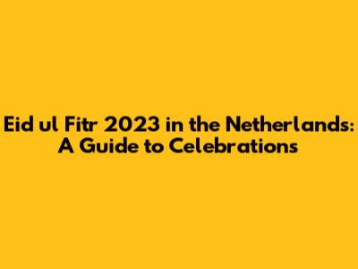 Eid ul Fitr 2023 in the Netherlands: A Guide to Celebrations