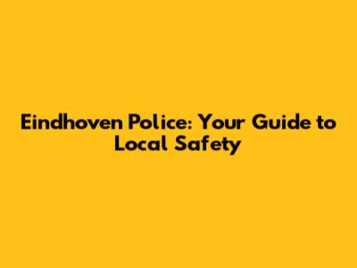 Eindhoven Police: Your Guide to Local Safety