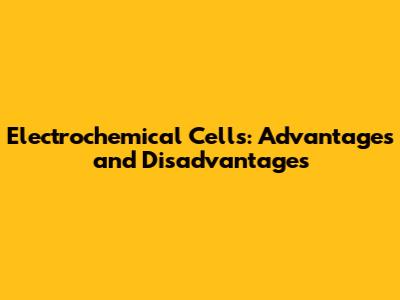 Electrochemical Cells: Advantages and Disadvantages