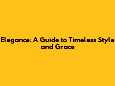 Elegance: A Guide to Timeless Style and Grace