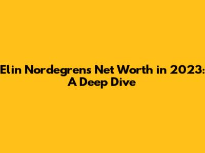 Elin Nordegren's Net Worth in 2023: A Deep Dive