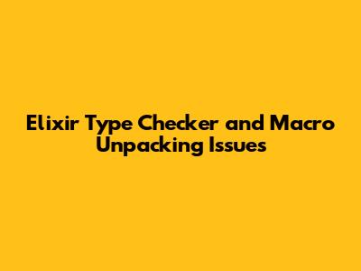 Elixir Type Checker and Macro Unpacking Issues
