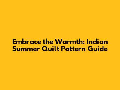 Embrace the Warmth: Indian Summer Quilt Pattern Guide