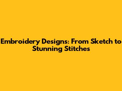 Embroidery Designs: From Sketch to Stunning Stitches