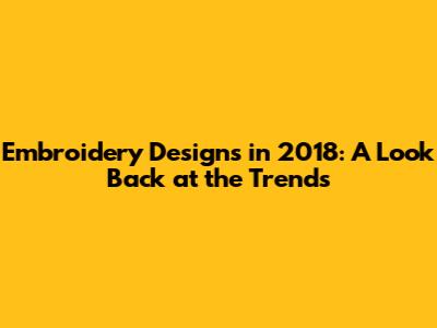 Embroidery Designs in 2018: A Look Back at the Trends