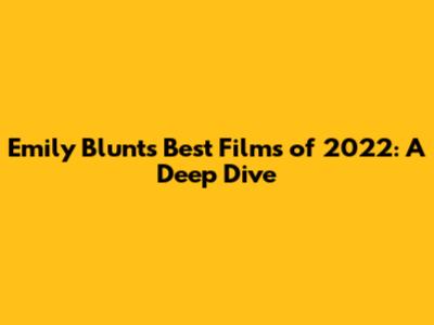 Emily Blunt's Best Films of 2022: A Deep Dive