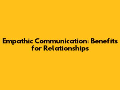 Empathic Communication: Benefits for Relationships