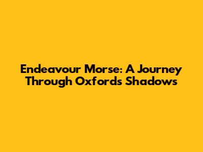 Endeavour Morse: A Journey Through Oxford's Shadows