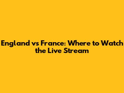 England vs France: Where to Watch the Live Stream