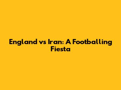 England vs Iran: A Footballing Fiesta
