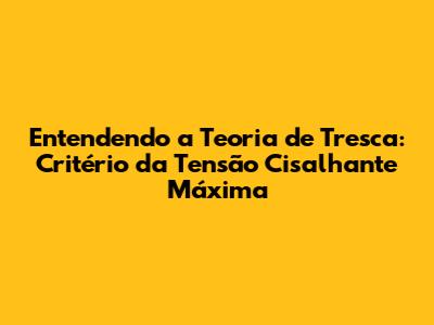 Entendendo a Teoria de Tresca: Critério da Tensão Cisalhante Máxima