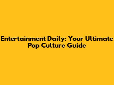 Entertainment Daily: Your Ultimate Pop Culture Guide