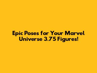 Epic Poses for Your Marvel Universe 3.75" Figures!
