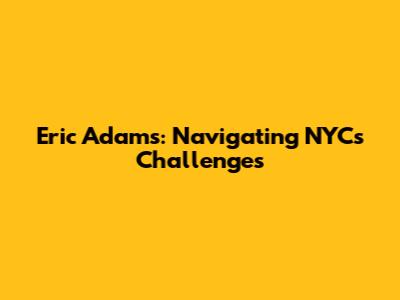 Eric Adams: Navigating NYC's Challenges