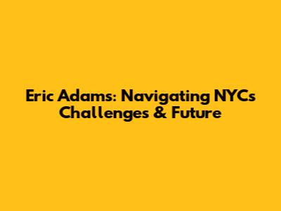 Eric Adams: Navigating NYC's Challenges & Future