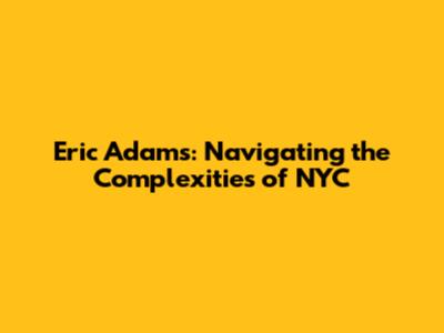 Eric Adams: Navigating the Complexities of NYC