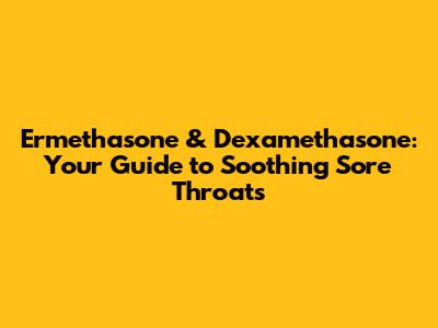 Ermethasone & Dexamethasone: Your Guide to Soothing Sore Throats