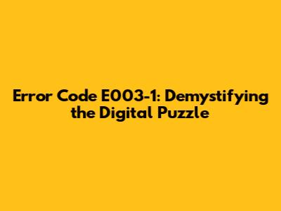 Error Code E003-1: Demystifying the Digital Puzzle