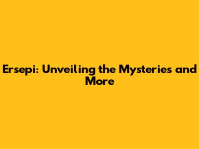 Ersepi: Unveiling the Mysteries and More