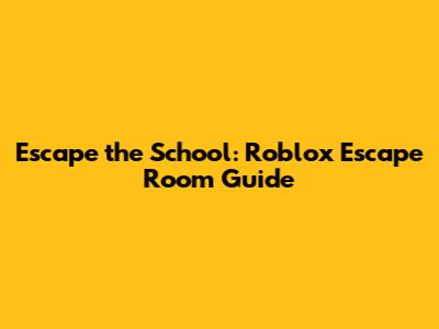 Escape the School: Roblox Escape Room Guide