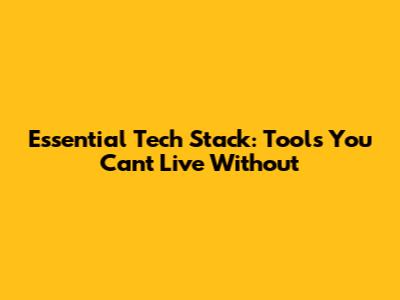 Essential Tech Stack: Tools You Can't Live Without
