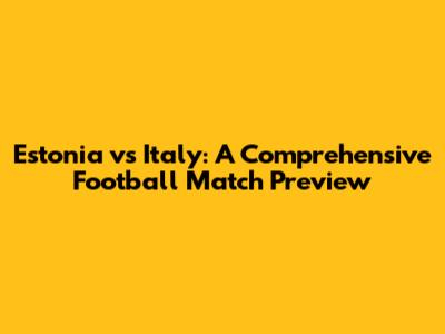 Estonia vs Italy: A Comprehensive Football Match Preview