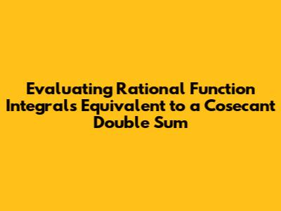Evaluating Rational Function Integrals Equivalent to a Cosecant Double Sum