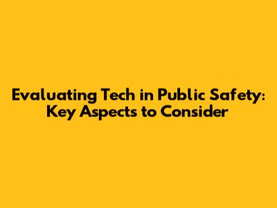 Evaluating Tech in Public Safety: Key Aspects to Consider