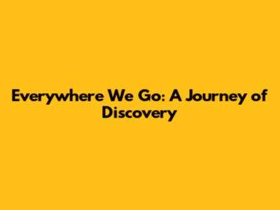 Everywhere We Go: A Journey of Discovery