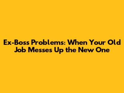 Ex-Boss Problems: When Your Old Job Messes Up the New One