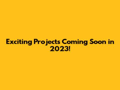 Exciting Projects Coming Soon in 2023!