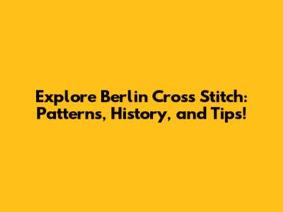Explore Berlin Cross Stitch: Patterns, History, and Tips!
