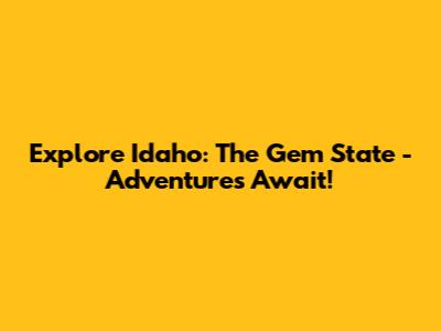 Explore Idaho: The Gem State - Adventures Await!