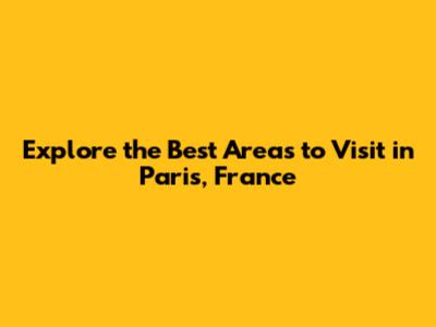 Explore the Best Areas to Visit in Paris, France