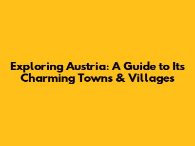 Exploring Austria: A Guide to Its Charming Towns & Villages