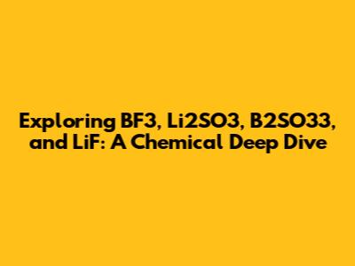 Exploring BF3, Li2SO3, B2SO33, and LiF: A Chemical Deep Dive