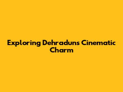 Exploring Dehradun's Cinematic Charm