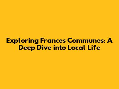 Exploring France's Communes: A Deep Dive into Local Life