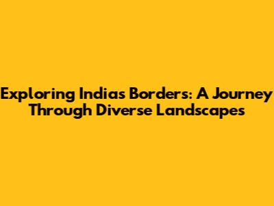 Exploring India's Borders: A Journey Through Diverse Landscapes