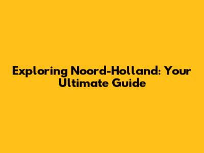 Exploring Noord-Holland: Your Ultimate Guide
