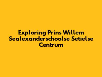Exploring Prins Willem Sealexanderschoolse Setielse Centrum