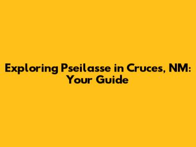 Exploring Pseilasse in Cruces, NM: Your Guide
