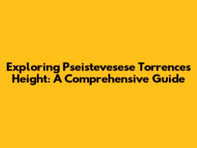Exploring Pseistevesese Torrence's Height: A Comprehensive Guide