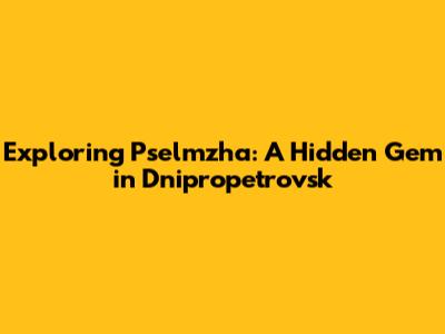 Exploring Pselmzha: A Hidden Gem in Dnipropetrovsk
