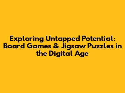 Exploring Untapped Potential: Board Games & Jigsaw Puzzles in the Digital Age