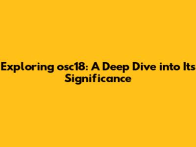 Exploring osc18: A Deep Dive into Its Significance